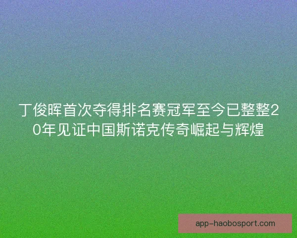 丁俊晖首次夺得排名赛冠军至今已整整20年见证中国斯诺克传奇崛起与辉煌