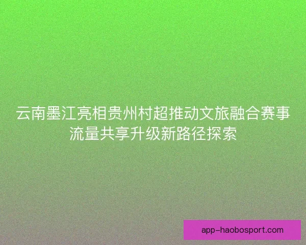 云南墨江亮相贵州村超推动文旅融合赛事流量共享升级新路径探索